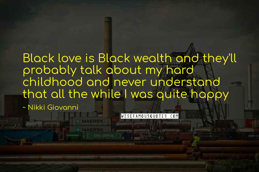 Nikki Giovanni Quotes: Black love is Black wealth and they'll probably talk about my hard childhood and never understand that all the while I was quite happy