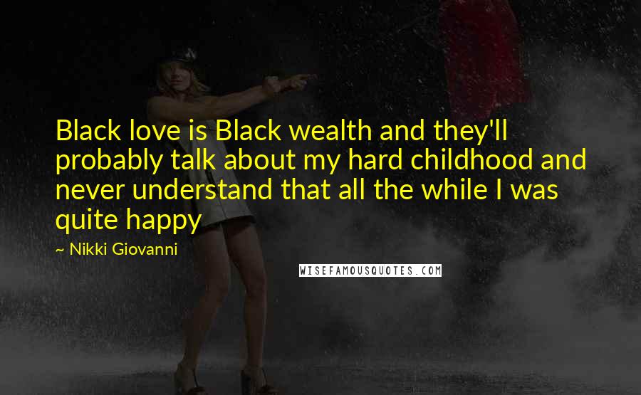 Nikki Giovanni Quotes: Black love is Black wealth and they'll probably talk about my hard childhood and never understand that all the while I was quite happy