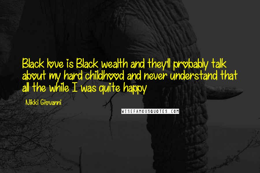 Nikki Giovanni Quotes: Black love is Black wealth and they'll probably talk about my hard childhood and never understand that all the while I was quite happy
