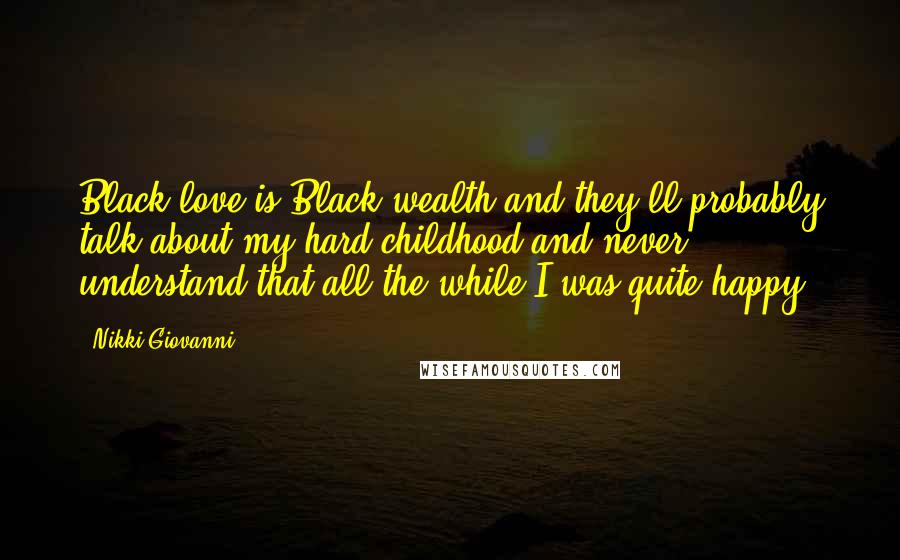 Nikki Giovanni Quotes: Black love is Black wealth and they'll probably talk about my hard childhood and never understand that all the while I was quite happy