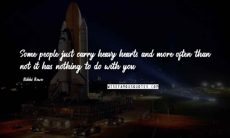 Nikki Rowe Quotes: Some people just carry heavy hearts and more often than not it has nothing to do with you.