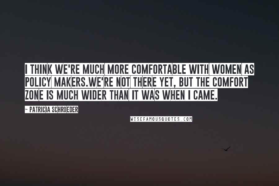 Patricia Schroeder Quotes: I think we're much more comfortable with women as policy makers.We're not there yet, but the comfort zone is much wider than it was when I came.