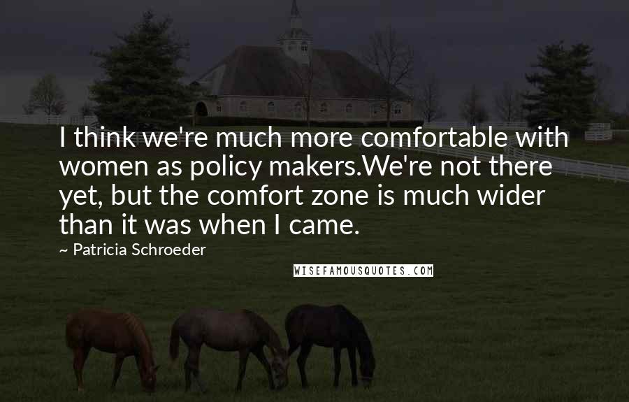 Patricia Schroeder Quotes: I think we're much more comfortable with women as policy makers.We're not there yet, but the comfort zone is much wider than it was when I came.