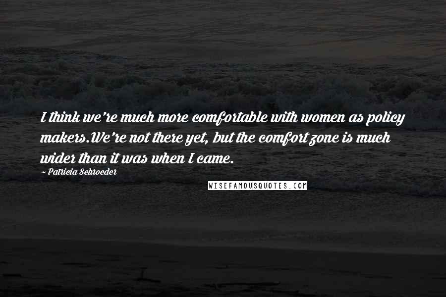Patricia Schroeder Quotes: I think we're much more comfortable with women as policy makers.We're not there yet, but the comfort zone is much wider than it was when I came.
