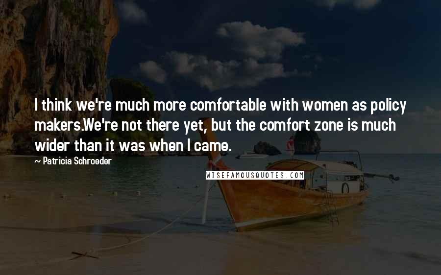 Patricia Schroeder Quotes: I think we're much more comfortable with women as policy makers.We're not there yet, but the comfort zone is much wider than it was when I came.