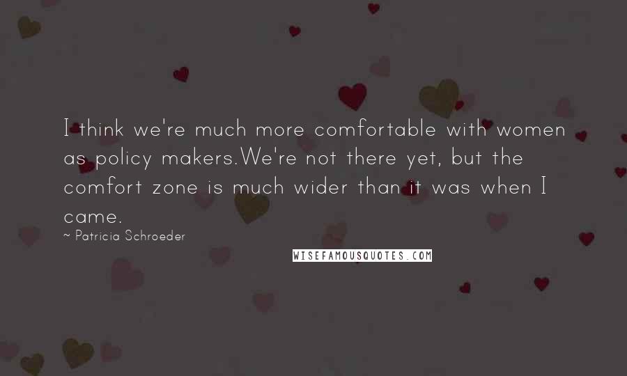 Patricia Schroeder Quotes: I think we're much more comfortable with women as policy makers.We're not there yet, but the comfort zone is much wider than it was when I came.