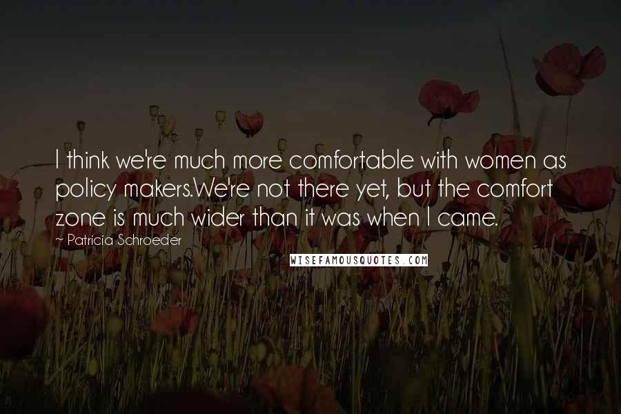 Patricia Schroeder Quotes: I think we're much more comfortable with women as policy makers.We're not there yet, but the comfort zone is much wider than it was when I came.