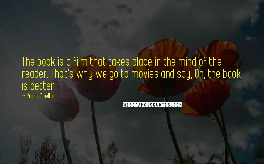 Paulo Coelho Quotes: The book is a film that takes place in the mind of the reader. That's why we go to movies and say, Oh, the book is better.