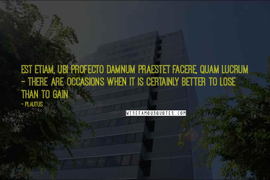 Plautus Quotes: Est etiam, ubi profecto damnum praestet facere, quam lucrum - there are occasions when it is certainly better to lose than to gain