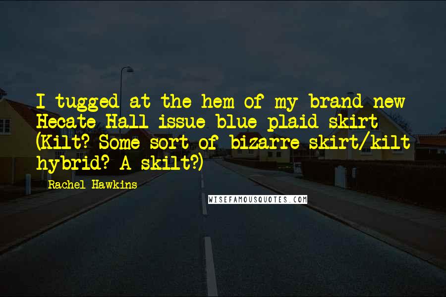 Rachel Hawkins Quotes: I tugged at the hem of my brand-new Hecate Hall issue blue plaid skirt (Kilt? Some sort of bizarre skirt/kilt hybrid? A skilt?)