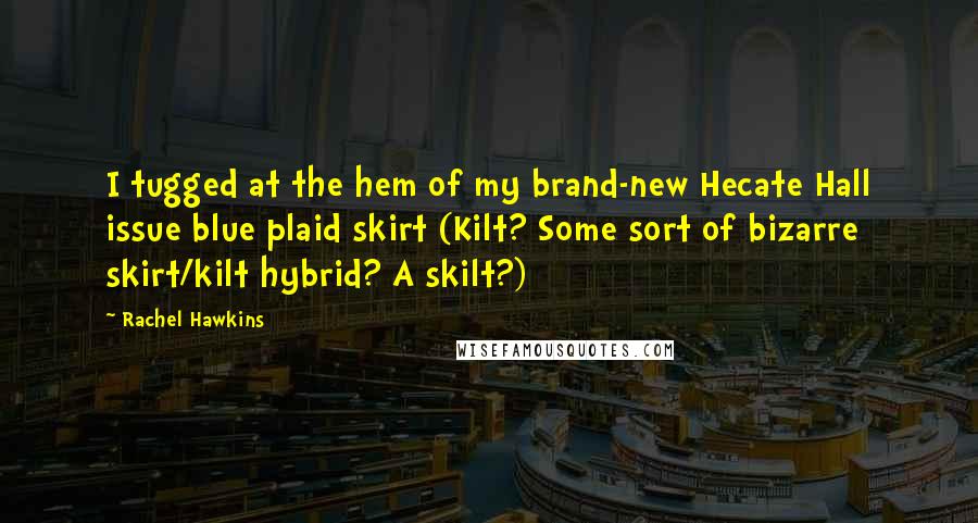 Rachel Hawkins Quotes: I tugged at the hem of my brand-new Hecate Hall issue blue plaid skirt (Kilt? Some sort of bizarre skirt/kilt hybrid? A skilt?)