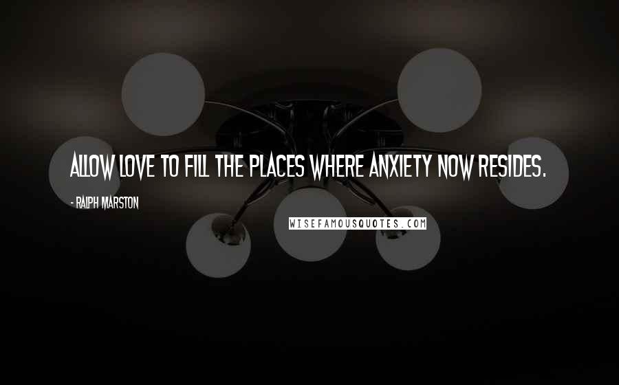 Ralph Marston Quotes: Allow love to fill the places where anxiety now resides.