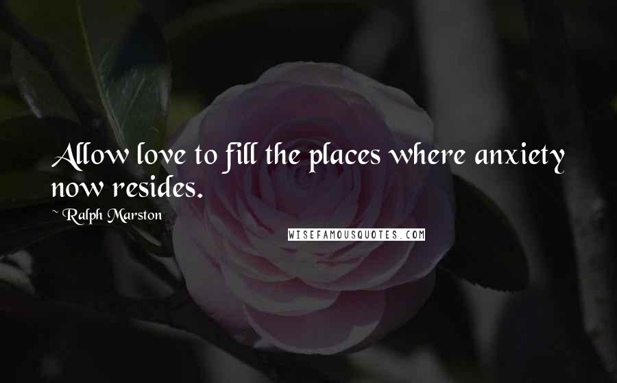Ralph Marston Quotes: Allow love to fill the places where anxiety now resides.