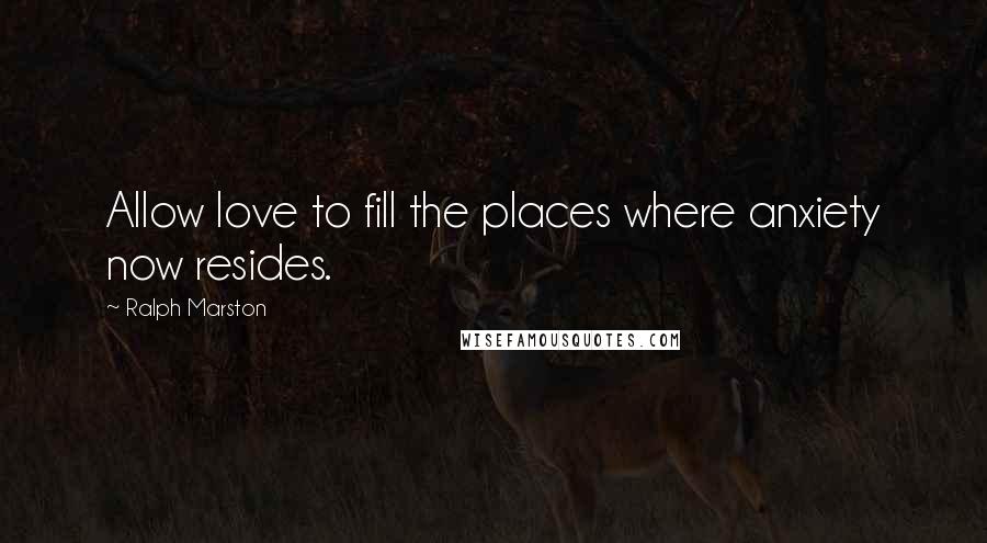 Ralph Marston Quotes: Allow love to fill the places where anxiety now resides.
