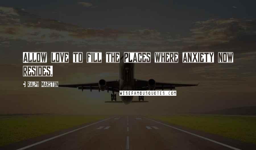 Ralph Marston Quotes: Allow love to fill the places where anxiety now resides.