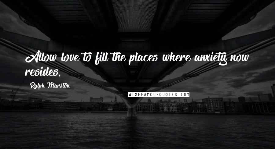Ralph Marston Quotes: Allow love to fill the places where anxiety now resides.