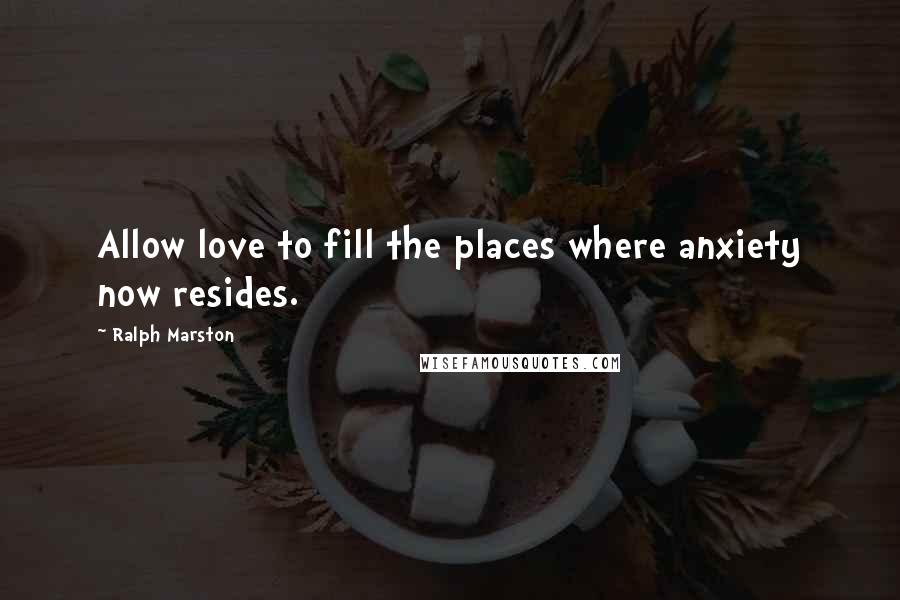 Ralph Marston Quotes: Allow love to fill the places where anxiety now resides.
