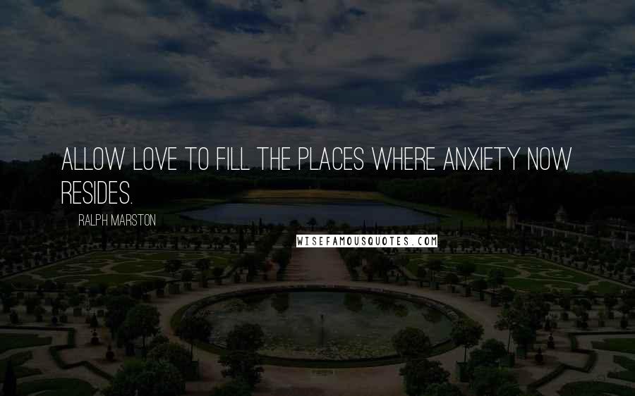 Ralph Marston Quotes: Allow love to fill the places where anxiety now resides.
