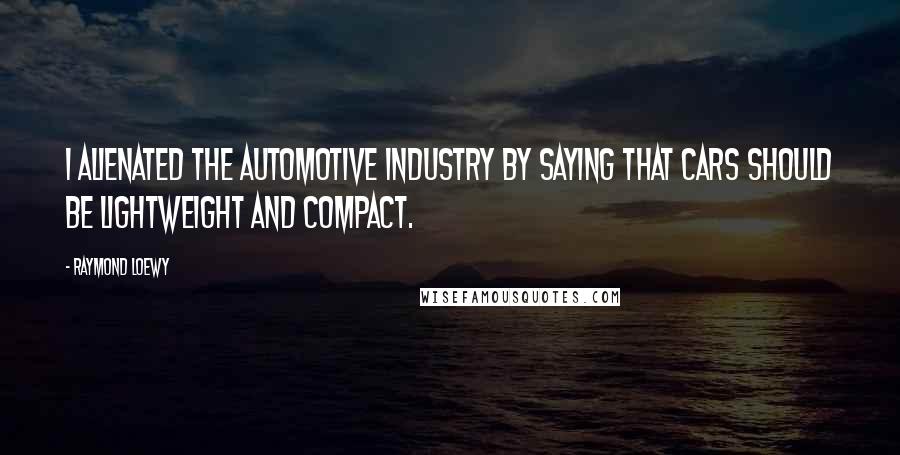 Raymond Loewy Quotes: I alienated the automotive industry by saying that cars should be lightweight and compact.