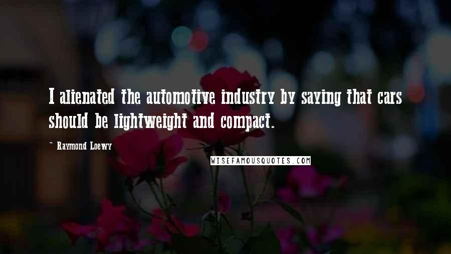 Raymond Loewy Quotes: I alienated the automotive industry by saying that cars should be lightweight and compact.