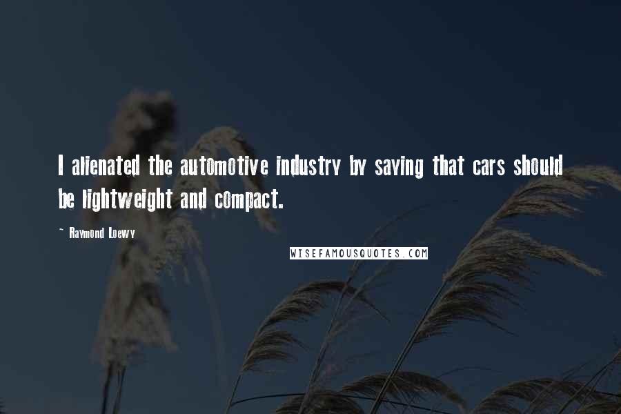 Raymond Loewy Quotes: I alienated the automotive industry by saying that cars should be lightweight and compact.