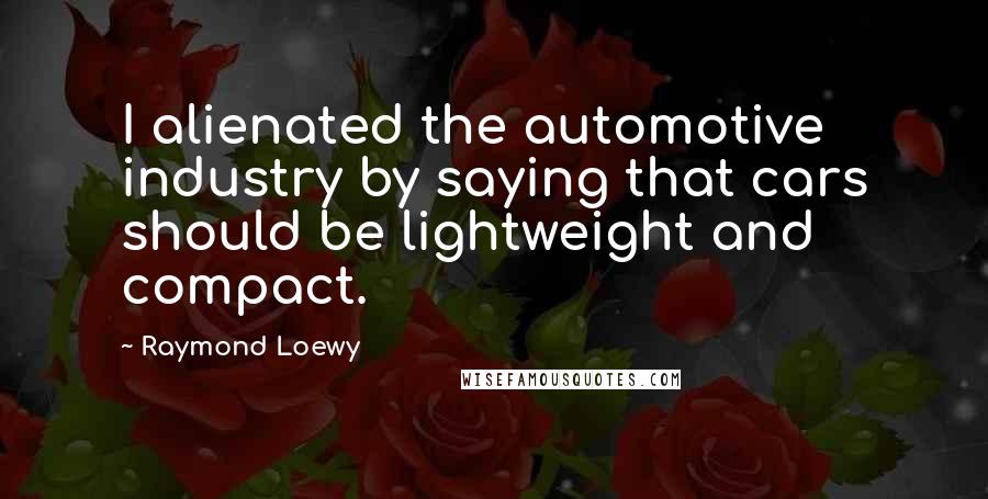 Raymond Loewy Quotes: I alienated the automotive industry by saying that cars should be lightweight and compact.