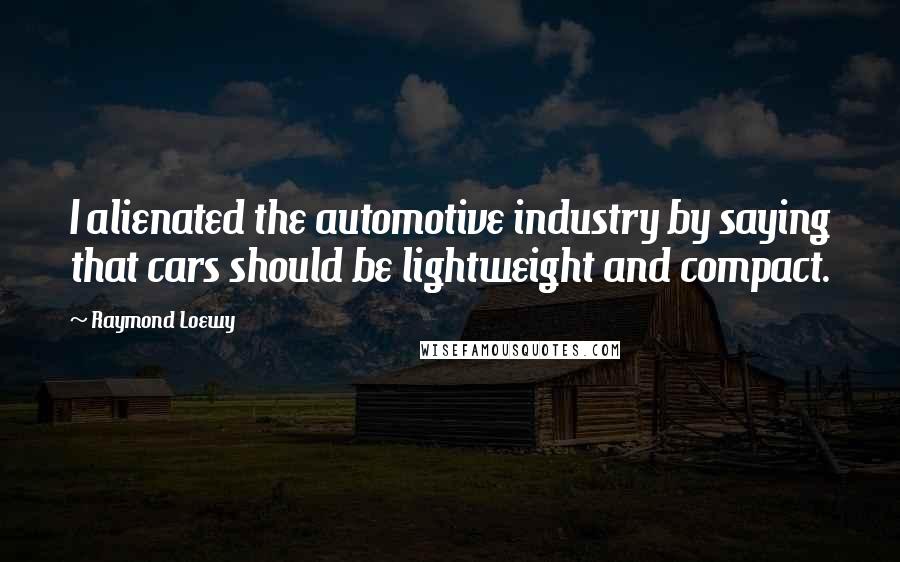 Raymond Loewy Quotes: I alienated the automotive industry by saying that cars should be lightweight and compact.