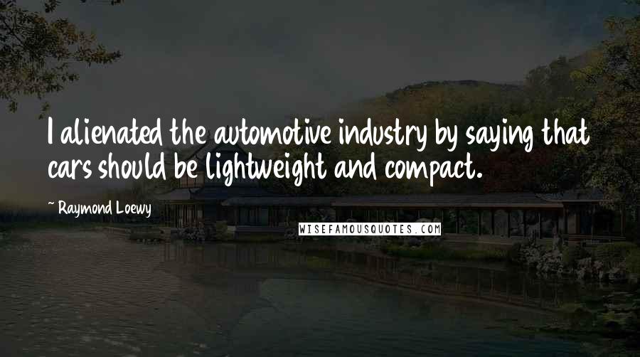 Raymond Loewy Quotes: I alienated the automotive industry by saying that cars should be lightweight and compact.