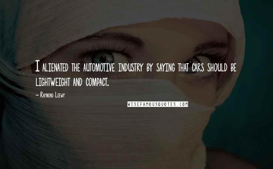 Raymond Loewy Quotes: I alienated the automotive industry by saying that cars should be lightweight and compact.