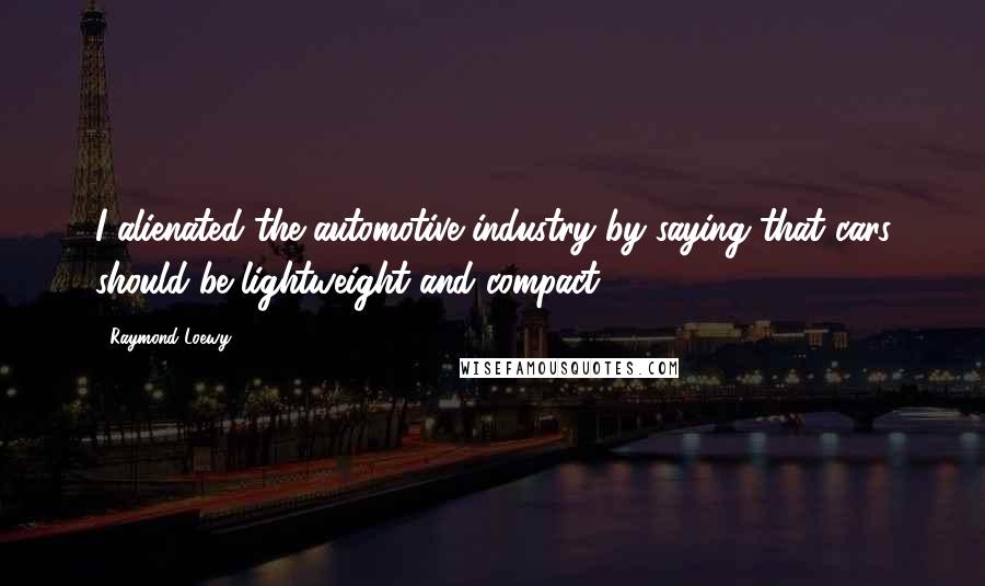 Raymond Loewy Quotes: I alienated the automotive industry by saying that cars should be lightweight and compact.