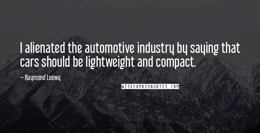 Raymond Loewy Quotes: I alienated the automotive industry by saying that cars should be lightweight and compact.