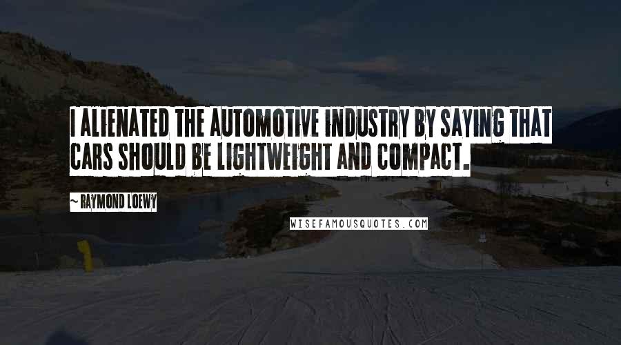 Raymond Loewy Quotes: I alienated the automotive industry by saying that cars should be lightweight and compact.