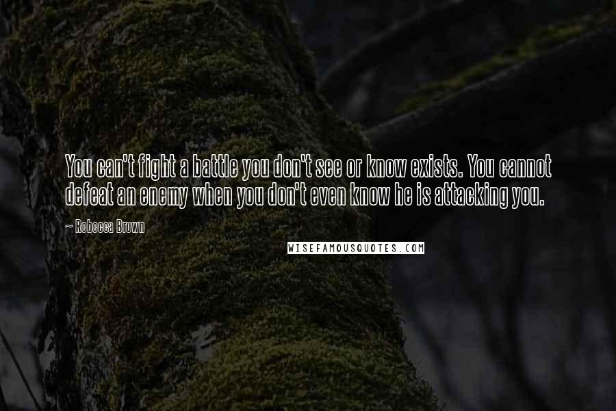 Rebecca Brown Quotes: You can't fight a battle you don't see or know exists. You cannot defeat an enemy when you don't even know he is attacking you.