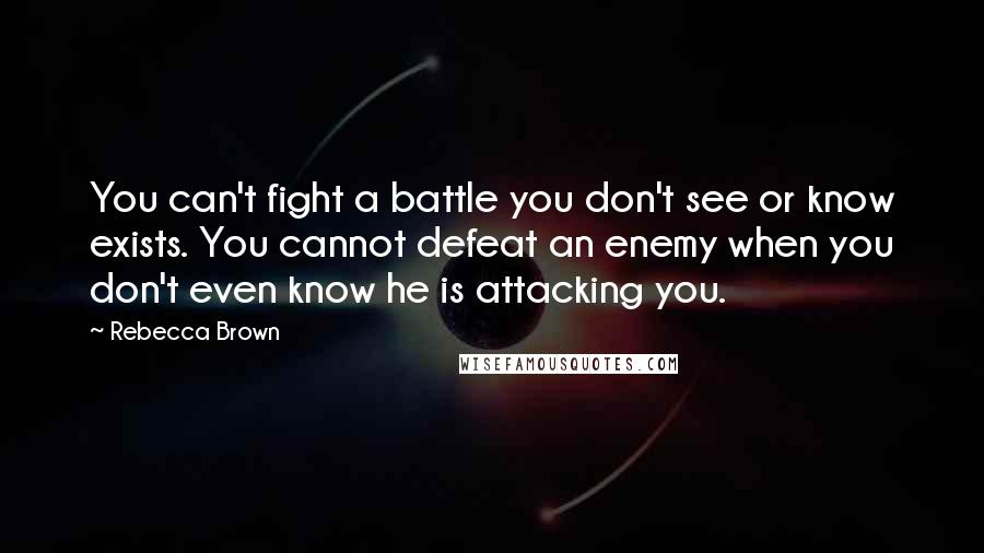 Rebecca Brown Quotes: You can't fight a battle you don't see or know exists. You cannot defeat an enemy when you don't even know he is attacking you.