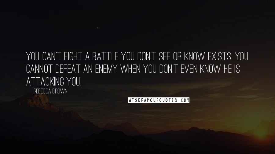 Rebecca Brown Quotes: You can't fight a battle you don't see or know exists. You cannot defeat an enemy when you don't even know he is attacking you.