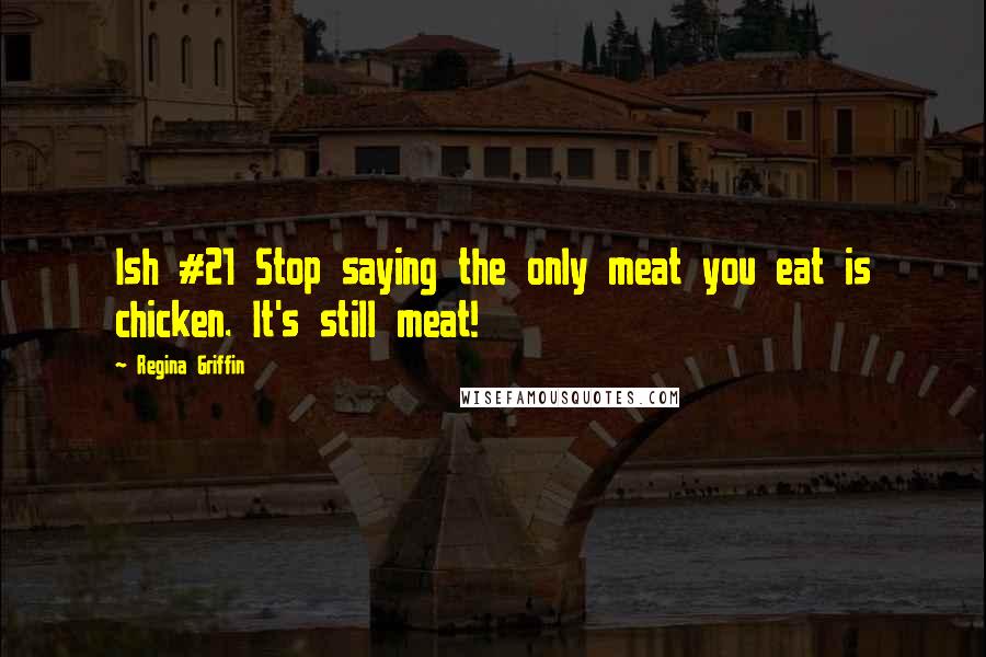 Regina Griffin Quotes: Ish #21 Stop saying the only meat you eat is chicken. It's still meat!