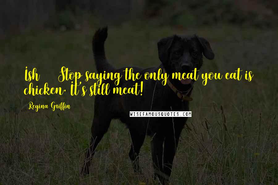 Regina Griffin Quotes: Ish #21 Stop saying the only meat you eat is chicken. It's still meat!
