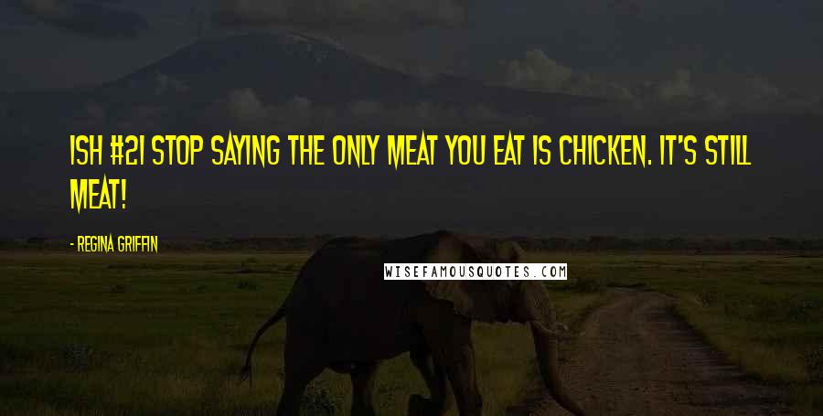 Regina Griffin Quotes: Ish #21 Stop saying the only meat you eat is chicken. It's still meat!