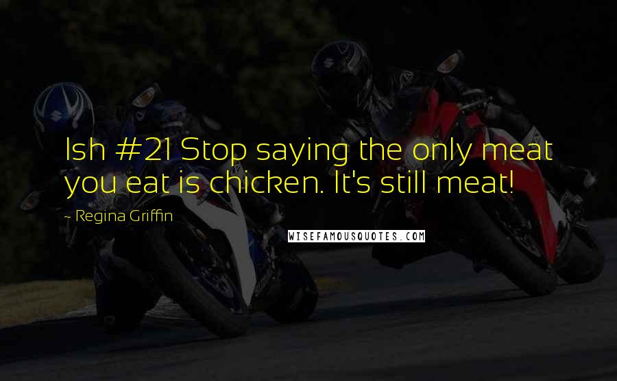 Regina Griffin Quotes: Ish #21 Stop saying the only meat you eat is chicken. It's still meat!
