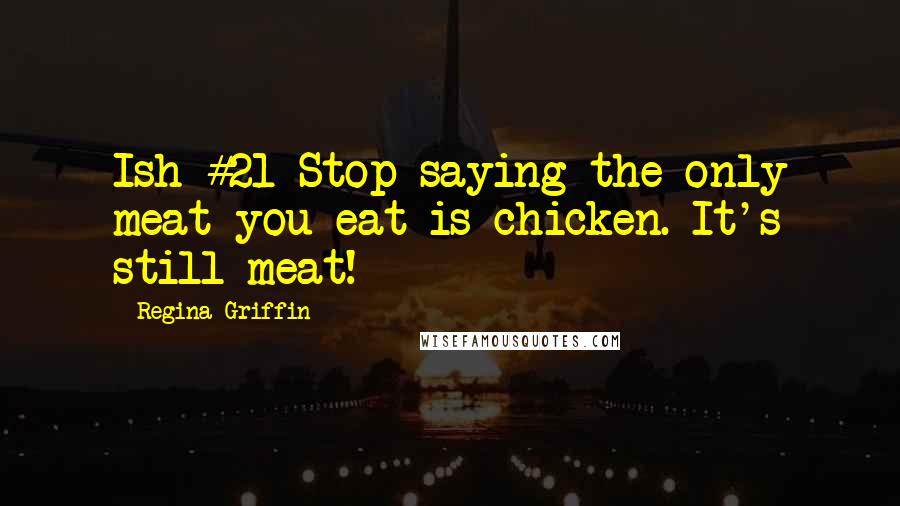 Regina Griffin Quotes: Ish #21 Stop saying the only meat you eat is chicken. It's still meat!