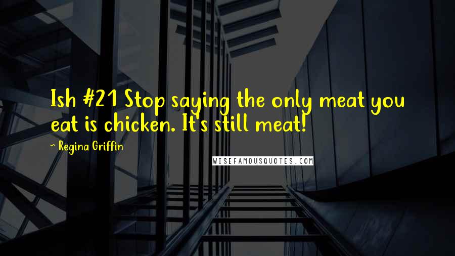 Regina Griffin Quotes: Ish #21 Stop saying the only meat you eat is chicken. It's still meat!