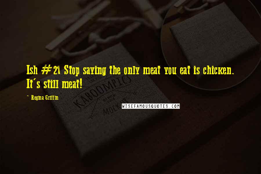 Regina Griffin Quotes: Ish #21 Stop saying the only meat you eat is chicken. It's still meat!