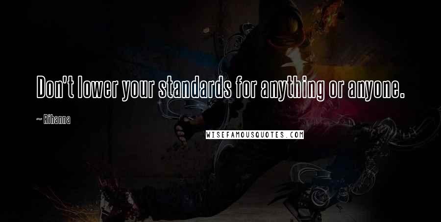 Rihanna Quotes: Don't lower your standards for anything or anyone.