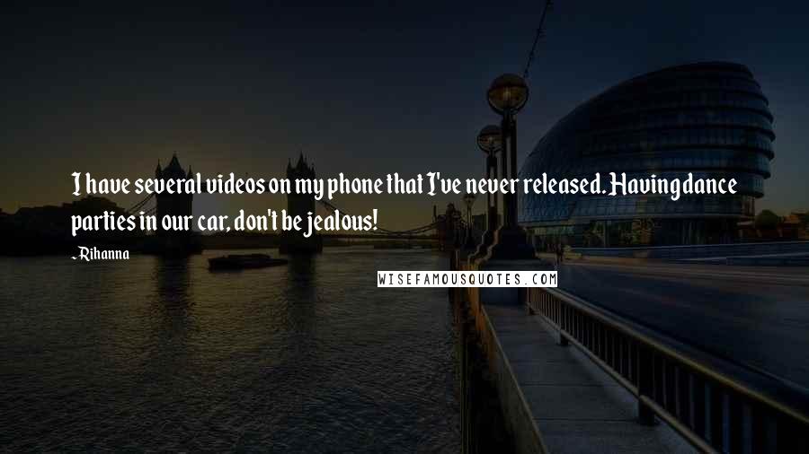 Rihanna Quotes: I have several videos on my phone that I've never released. Having dance parties in our car, don't be jealous!