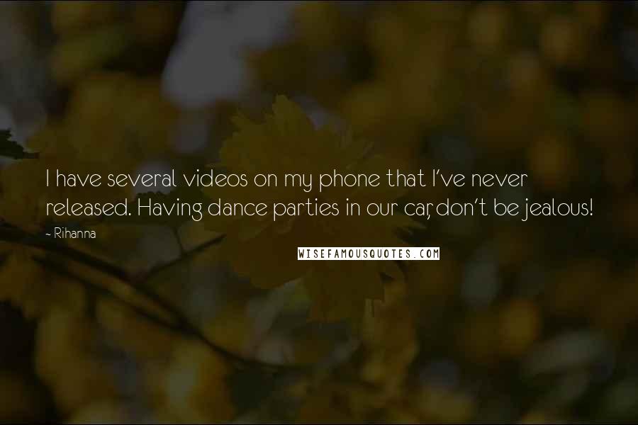 Rihanna Quotes: I have several videos on my phone that I've never released. Having dance parties in our car, don't be jealous!