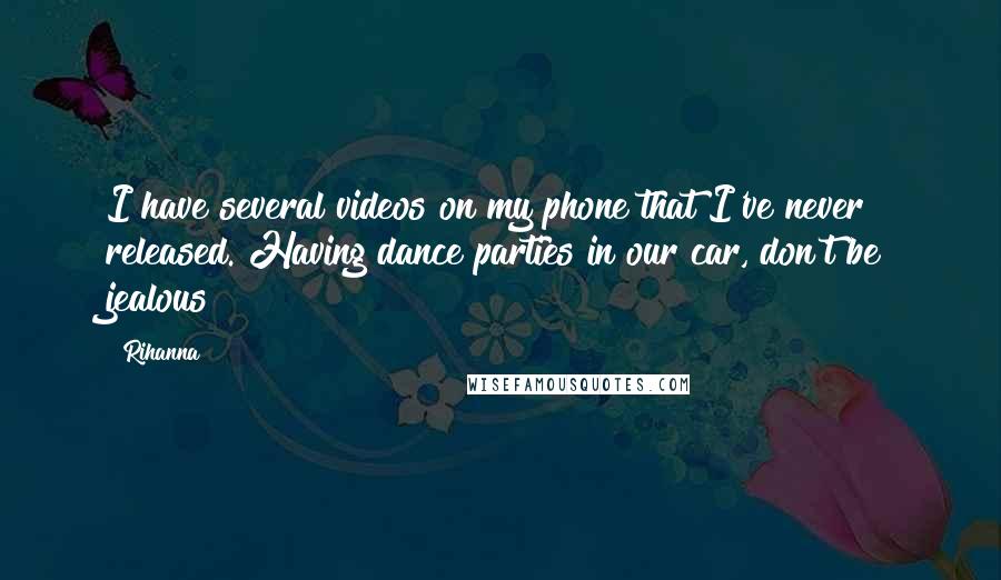 Rihanna Quotes: I have several videos on my phone that I've never released. Having dance parties in our car, don't be jealous!