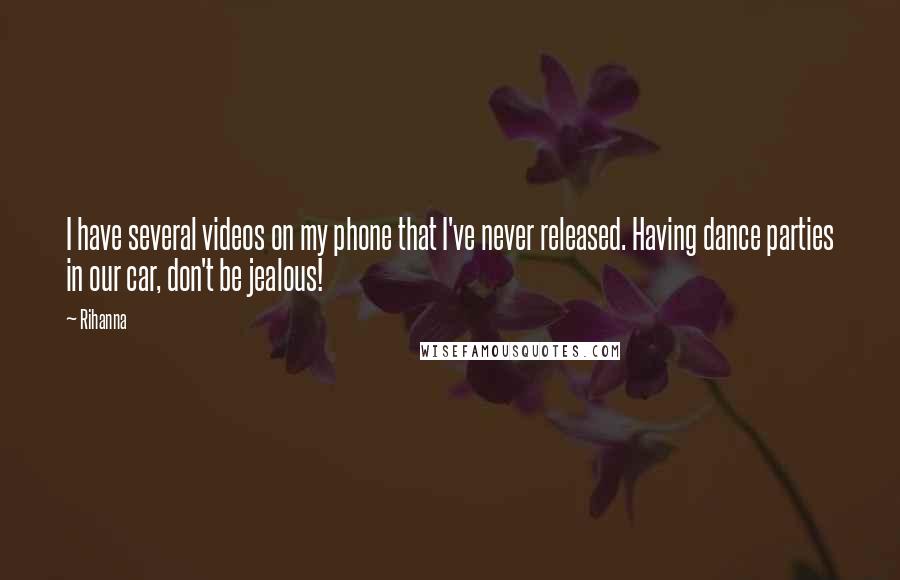Rihanna Quotes: I have several videos on my phone that I've never released. Having dance parties in our car, don't be jealous!