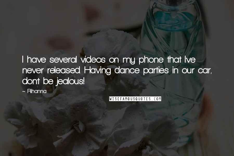 Rihanna Quotes: I have several videos on my phone that I've never released. Having dance parties in our car, don't be jealous!