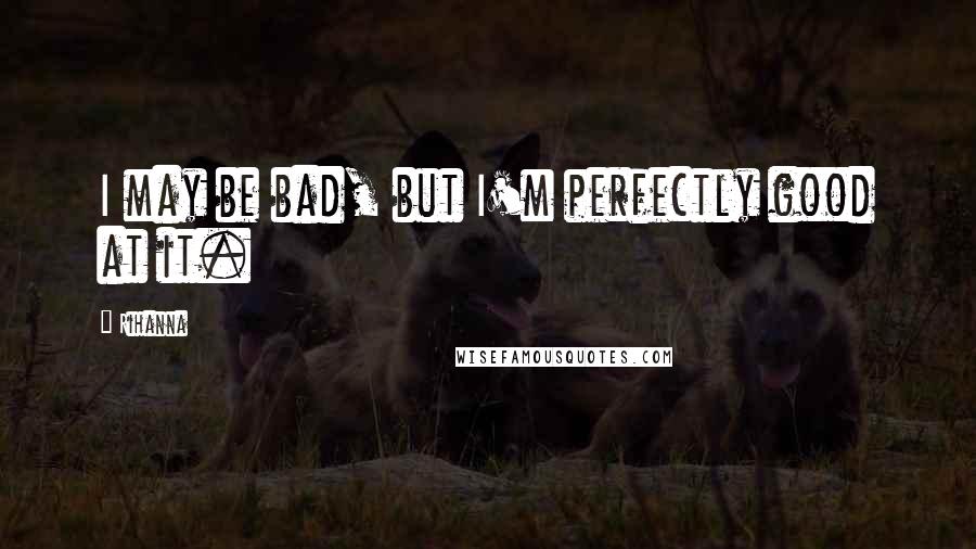 Rihanna Quotes: I may be bad, but I'm perfectly good at it.