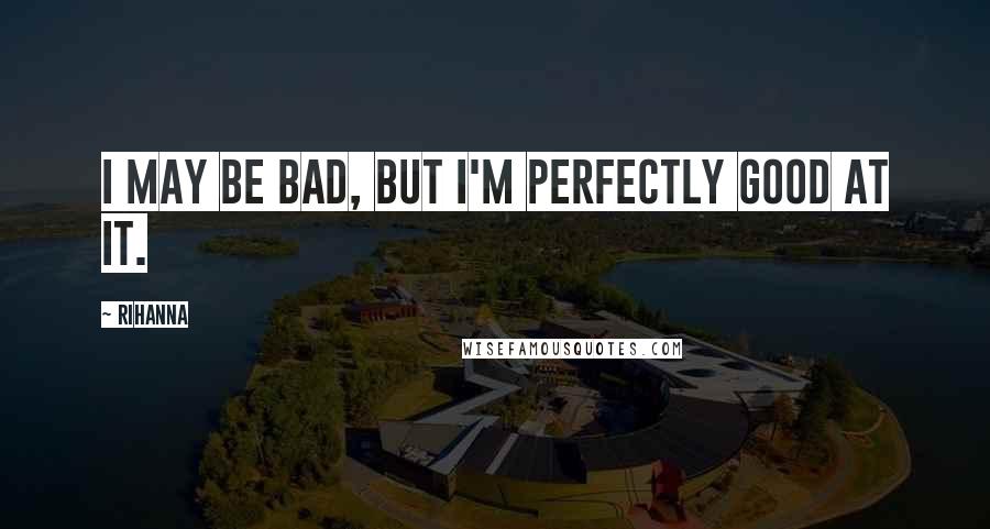 Rihanna Quotes: I may be bad, but I'm perfectly good at it.